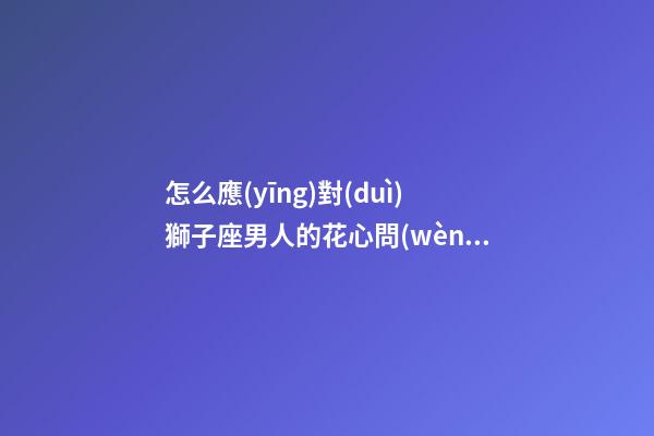怎么應(yīng)對(duì)獅子座男人的花心問(wèn)題呢