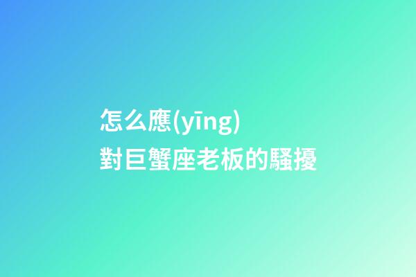 怎么應(yīng)對巨蟹座老板的騷擾-第1張-星座運(yùn)勢-玄機(jī)派