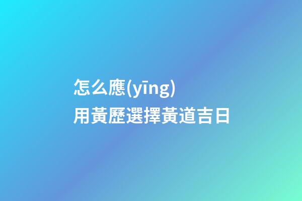 怎么應(yīng)用黃歷選擇黃道吉日