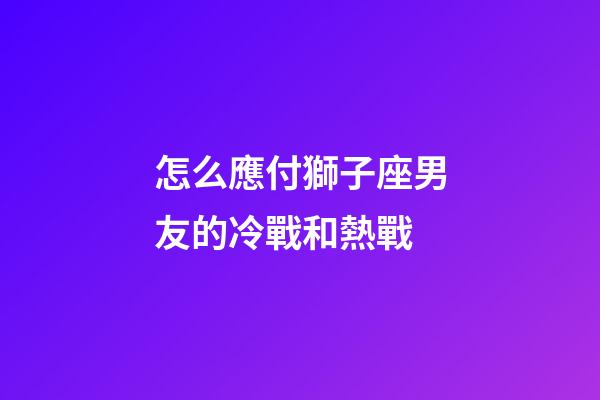 怎么應付獅子座男友的冷戰和熱戰-第1張-星座運勢-玄機派
