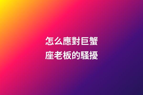 怎么應對巨蟹座老板的騷擾