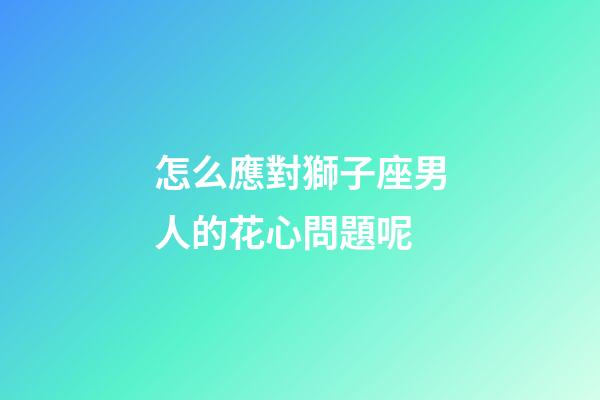 怎么應對獅子座男人的花心問題呢