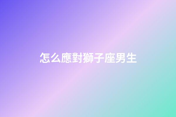 怎么應對獅子座男生-第1張-星座運勢-玄機派