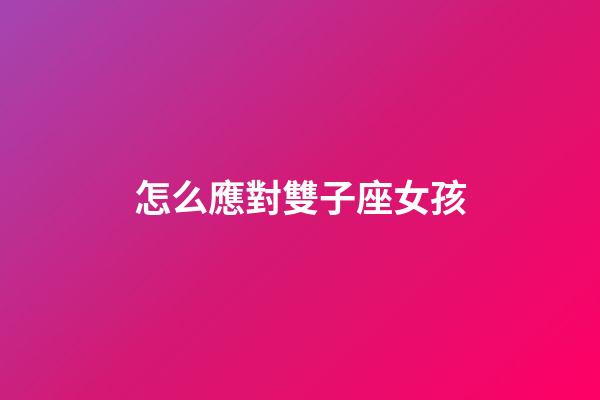 怎么應對雙子座女孩-第1張-星座運勢-玄機派