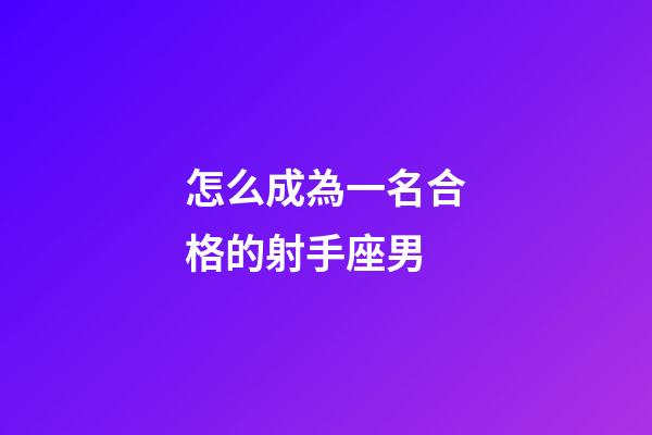 怎么成為一名合格的射手座男-第1張-星座運勢-玄機派