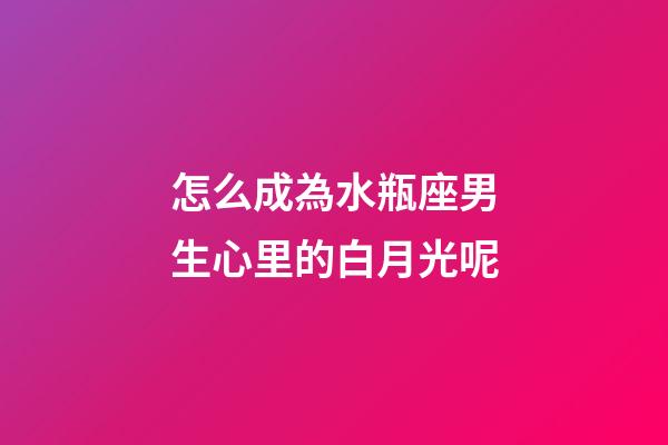 怎么成為水瓶座男生心里的白月光呢-第1張-星座運勢-玄機(jī)派