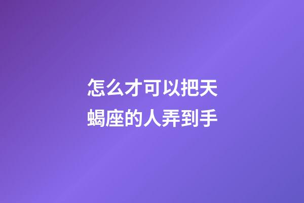 怎么才可以把天蝎座的人弄到手-第1張-星座運勢-玄機派