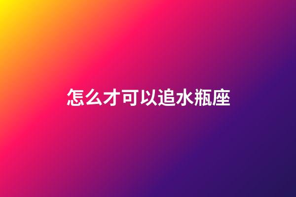 怎么才可以追水瓶座