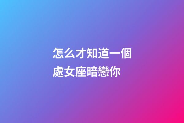 怎么才知道一個處女座暗戀你-第1張-星座運勢-玄機派