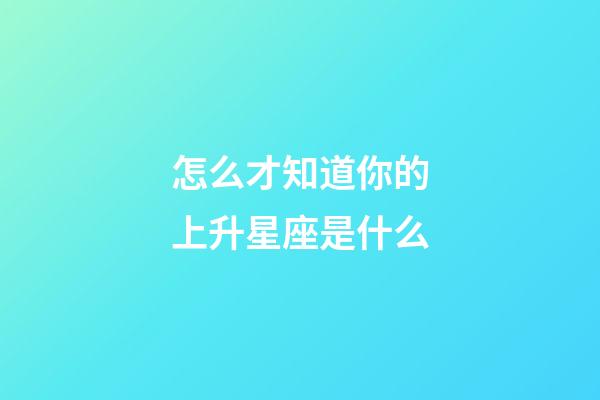 怎么才知道你的上升星座是什么-第1張-星座運(yùn)勢-玄機(jī)派