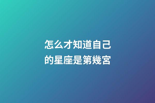 怎么才知道自己的星座是第幾宮-第1張-星座運勢-玄機派