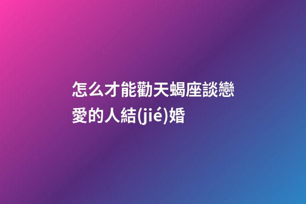 怎么才能勸天蝎座談戀愛的人結(jié)婚-第1張-星座運(yùn)勢(shì)-玄機(jī)派