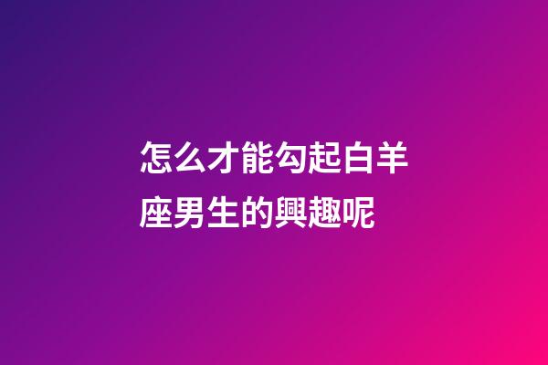 怎么才能勾起白羊座男生的興趣呢-第1張-星座運勢-玄機派