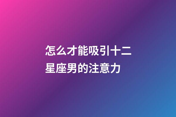 怎么才能吸引十二星座男的注意力-第1張-星座運勢-玄機派