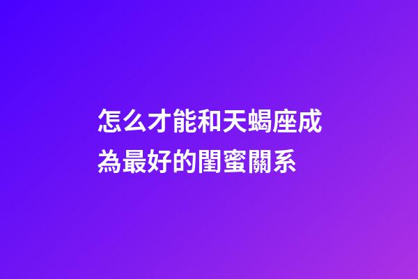 怎么才能和天蝎座成為最好的閨蜜關系-第1張-星座運勢-玄機派
