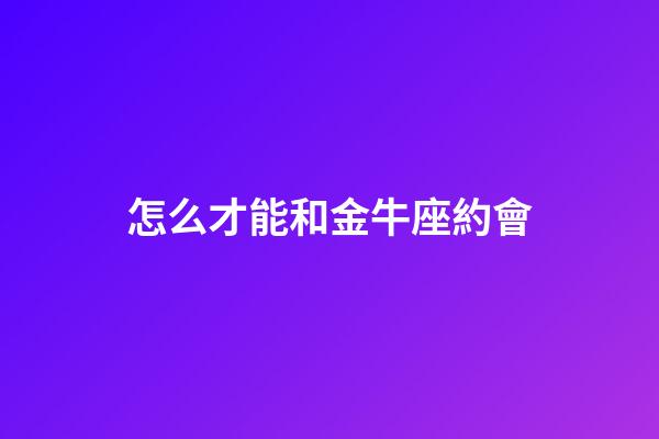 怎么才能和金牛座約會-第1張-星座運勢-玄機派