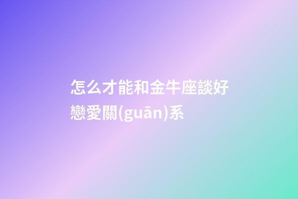 怎么才能和金牛座談好戀愛關(guān)系-第1張-星座運(yùn)勢-玄機(jī)派