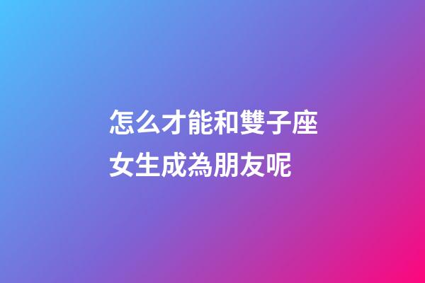 怎么才能和雙子座女生成為朋友呢-第1張-星座運勢-玄機派