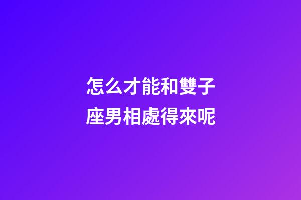 怎么才能和雙子座男相處得來呢-第1張-星座運勢-玄機派