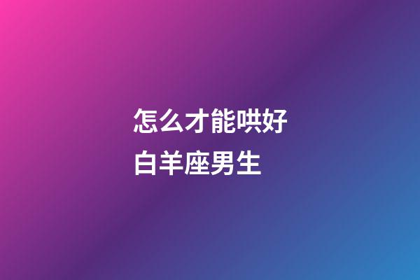 怎么才能哄好白羊座男生-第1張-星座運(yùn)勢(shì)-玄機(jī)派