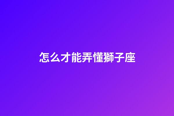 怎么才能弄懂獅子座-第1張-星座運勢-玄機派