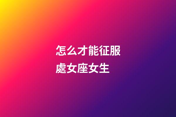 怎么才能征服處女座女生-第1張-星座運(yùn)勢-玄機(jī)派