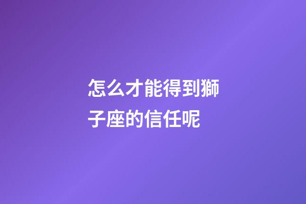 怎么才能得到獅子座的信任呢-第1張-星座運勢-玄機派