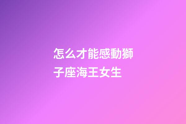 怎么才能感動獅子座海王女生