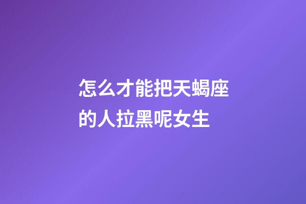 怎么才能把天蝎座的人拉黑呢女生-第1張-星座運勢-玄機派