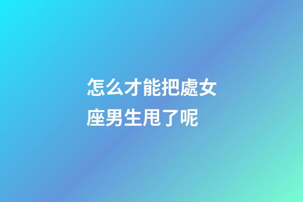 怎么才能把處女座男生甩了呢-第1張-星座運(yùn)勢(shì)-玄機(jī)派