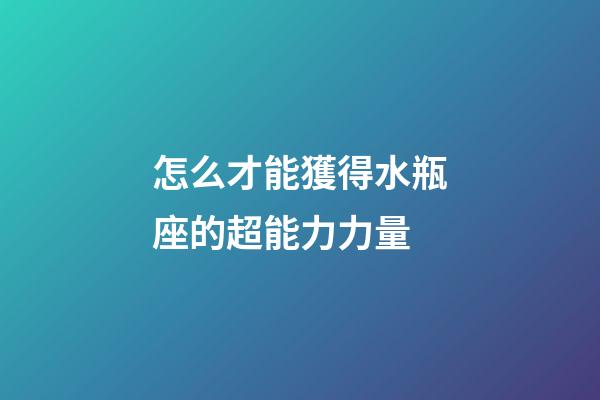 怎么才能獲得水瓶座的超能力力量-第1張-星座運勢-玄機派