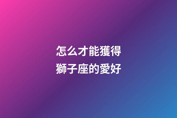 怎么才能獲得獅子座的愛好-第1張-星座運勢-玄機派