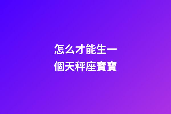 怎么才能生一個天秤座寶寶