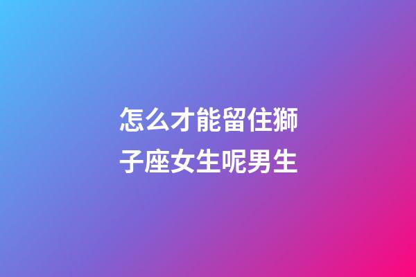 怎么才能留住獅子座女生呢男生