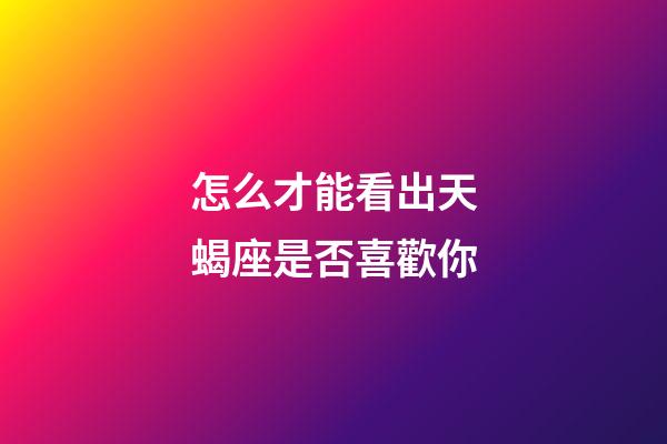 怎么才能看出天蝎座是否喜歡你-第1張-星座運勢-玄機派