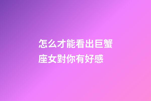 怎么才能看出巨蟹座女對你有好感