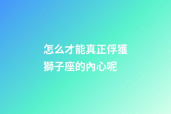 怎么才能真正俘獲獅子座的內心呢-第1張-星座運勢-玄機派