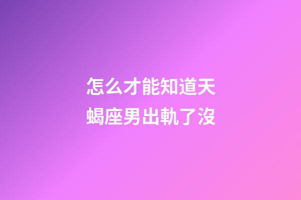 怎么才能知道天蝎座男出軌了沒-第1張-星座運勢-玄機派