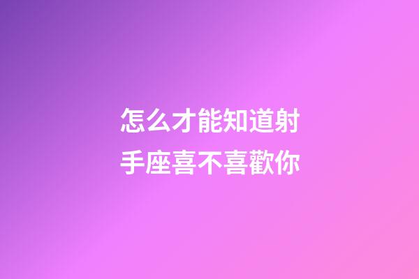怎么才能知道射手座喜不喜歡你-第1張-星座運勢-玄機派