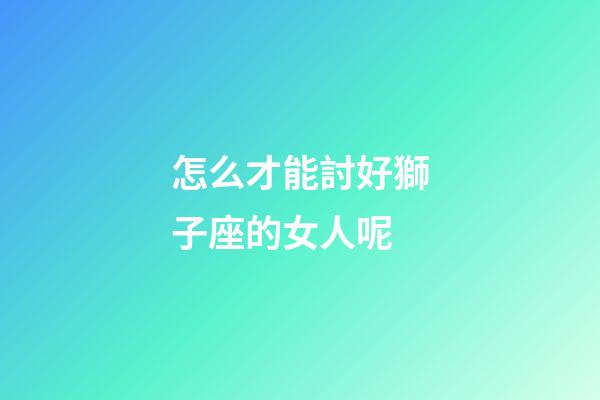 怎么才能討好獅子座的女人呢-第1張-星座運勢-玄機派