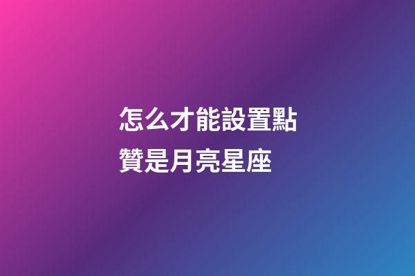 怎么才能設置點贊是月亮星座-第1張-星座運勢-玄機派