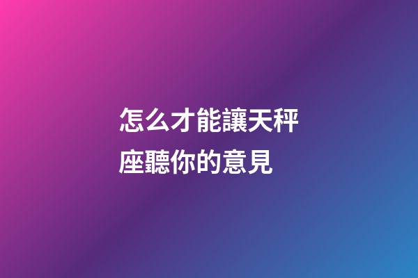 怎么才能讓天秤座聽你的意見-第1張-星座運勢-玄機派