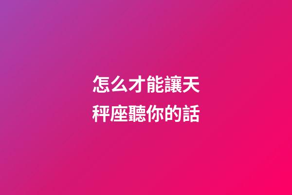 怎么才能讓天秤座聽你的話-第1張-星座運(yùn)勢(shì)-玄機(jī)派