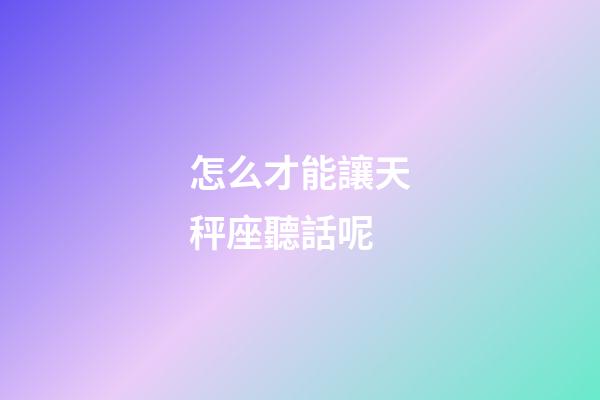 怎么才能讓天秤座聽話呢-第1張-星座運勢-玄機派