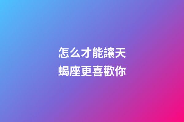 怎么才能讓天蝎座更喜歡你-第1張-星座運(yùn)勢(shì)-玄機(jī)派