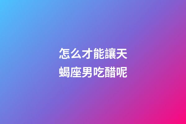 怎么才能讓天蝎座男吃醋呢-第1張-星座運(yùn)勢-玄機(jī)派
