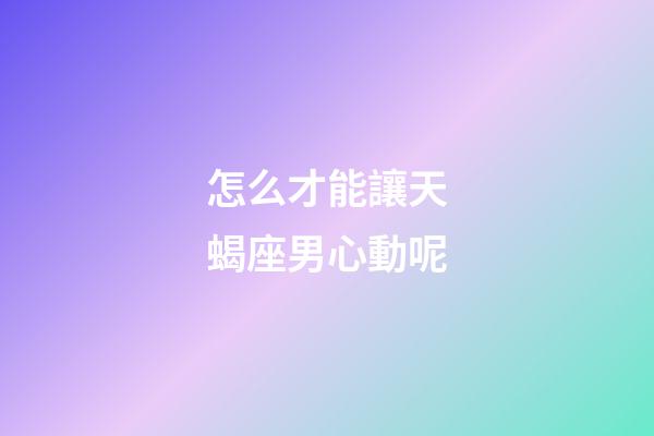 怎么才能讓天蝎座男心動呢-第1張-星座運勢-玄機派