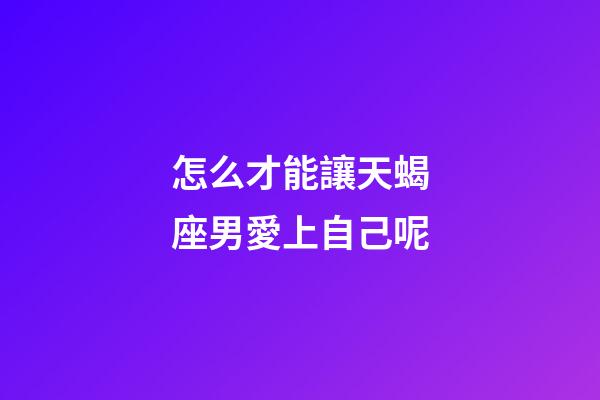 怎么才能讓天蝎座男愛上自己呢-第1張-星座運(yùn)勢-玄機(jī)派