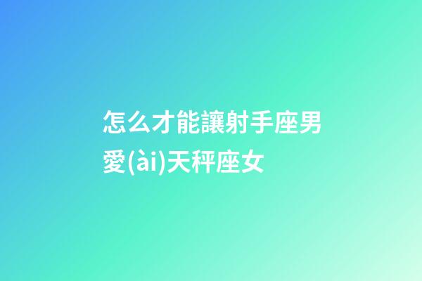 怎么才能讓射手座男愛(ài)天秤座女