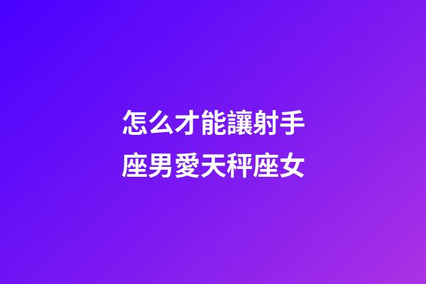 怎么才能讓射手座男愛天秤座女
